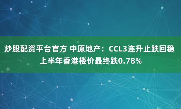 炒股配资平台官方 中原地产：CCL3连升止跌回稳 上半年香港楼价最终跌0.78%