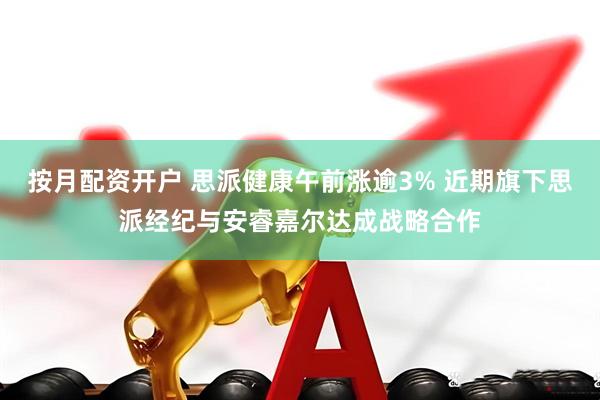 按月配资开户 思派健康午前涨逾3% 近期旗下思派经纪与安睿嘉尔达成战略合作