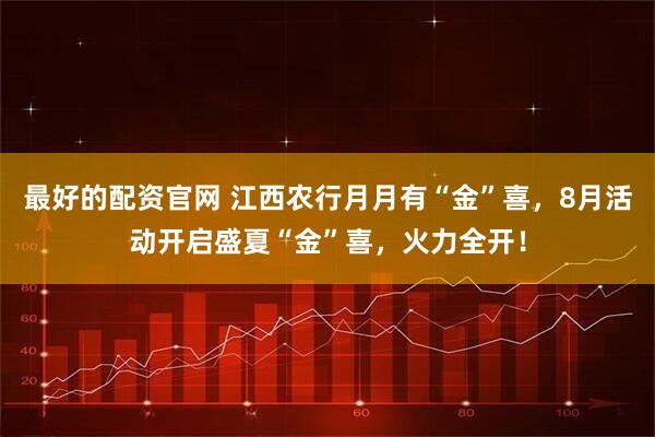 最好的配资官网 江西农行月月有“金”喜，8月活动开启盛夏“金”喜，火力全开！