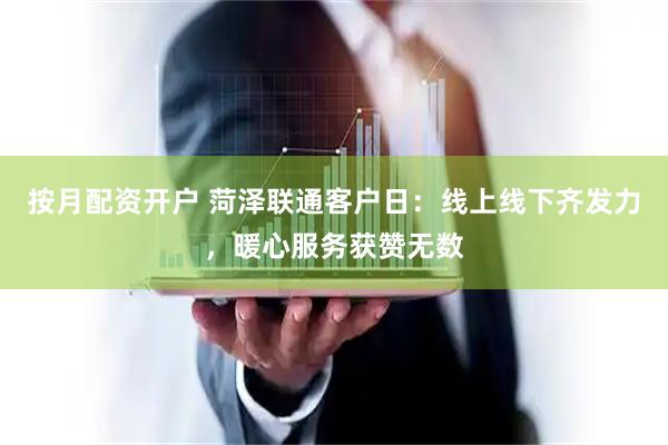 按月配资开户 菏泽联通客户日：线上线下齐发力，暖心服务获赞无数