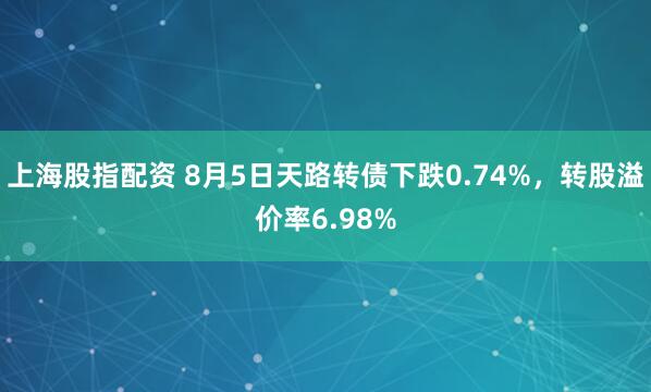 上海股指配资 8月5日天路转债下跌0.74%，转股溢价率6.98%
