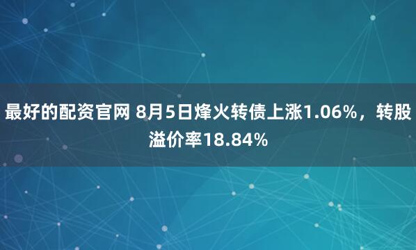 最好的配资官网 8月5日烽火转债上涨1.06%，转股溢价率18.84%