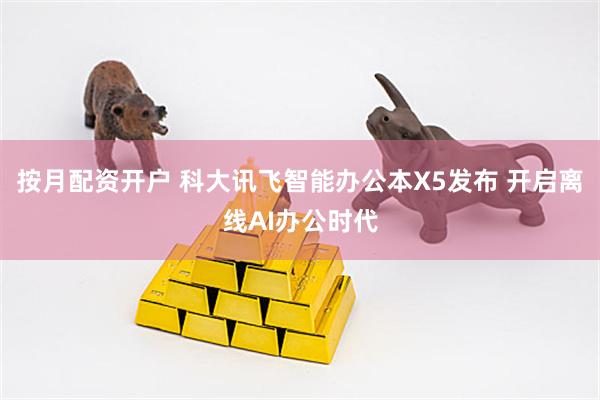 按月配资开户 科大讯飞智能办公本X5发布 开启离线AI办公时代