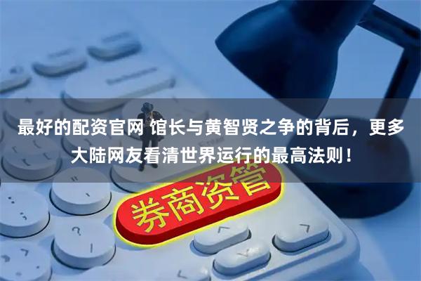 最好的配资官网 馆长与黄智贤之争的背后，更多大陆网友看清世界运行的最高法则！