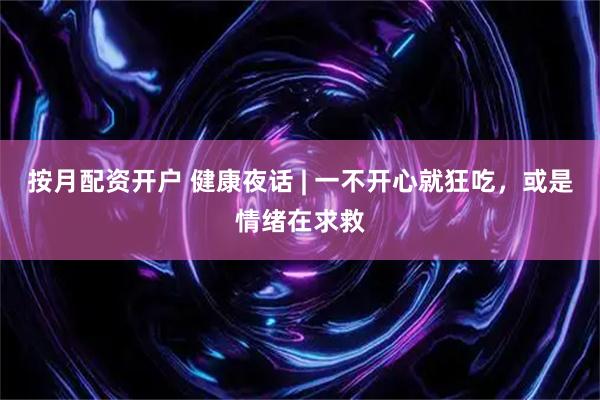 按月配资开户 健康夜话 | 一不开心就狂吃，或是情绪在求救