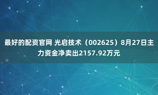 最好的配资官网 光启技术（002625）8月27日主力资金净卖出2157.92万元