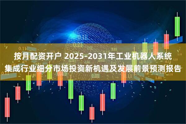 按月配资开户 2025-2031年工业机器人系统集成行业细分市场投资新机遇及发展前景预测报告