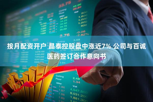 按月配资开户 晶泰控股盘中涨近7% 公司与百诚医药签订合作意向书