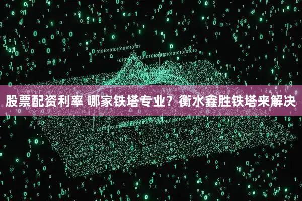 股票配资利率 哪家铁塔专业？衡水鑫胜铁塔来解决