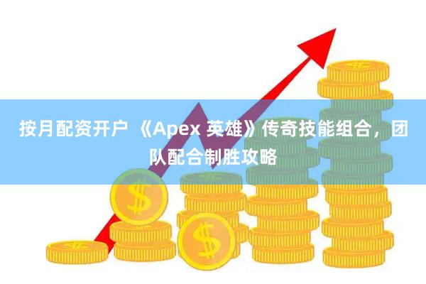 按月配资开户 《Apex 英雄》传奇技能组合，团队配合制胜攻略